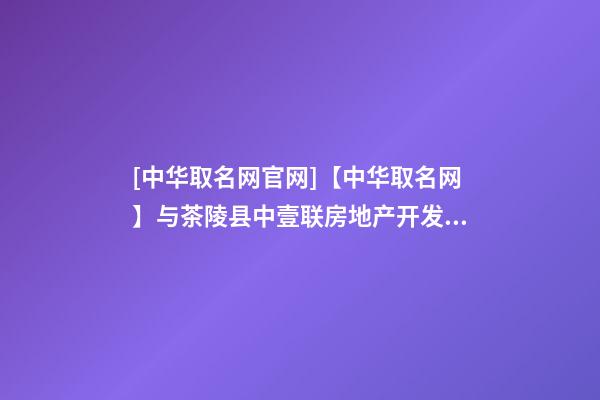 [中华取名网官网]【中华取名网】与茶陵县中壹联房地产开发有限公司签约-第1张-公司起名-玄机派